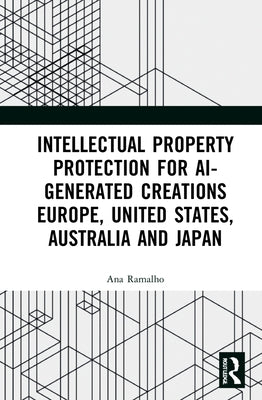 Intellectual Property Protection for AI-generated Creations: Europe, United States, Australia and Japan by Ramalho, Ana