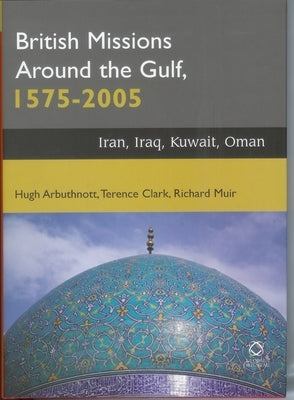 British Missions around the Gulf, 1575-2005: Iran, Iraq, Kuwait, Oman by Arbuthnott, Hugh