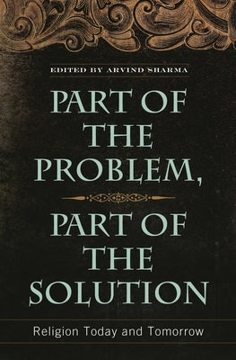 Part of the Problem, Part of the Solution: Religion Today and Tomorrow by Sharma, Arvind