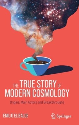 The True Story of Modern Cosmology: Origins, Main Actors and Breakthroughs by Elizalde, Emilio