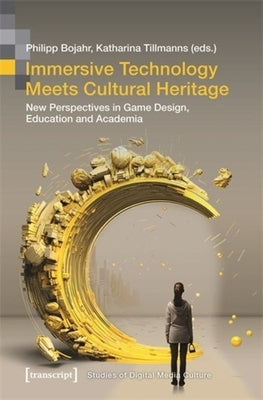 Immersive Technology Meets Cultural Heritage: New Perspectives in Game Design, Education and Academia by Bojahr, Philipp