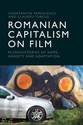Romanian Capitalism on Film: Microhistories of Hope, Anxiety and Adaptation by Parvulescu, Constantin