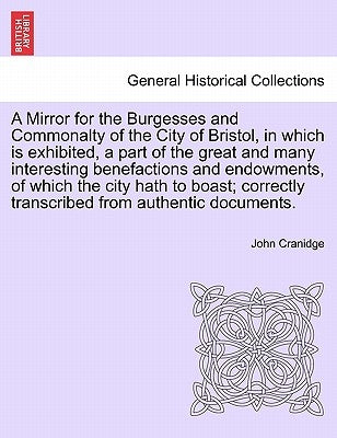 A Mirror for the Burgesses and Commonalty of the City of Bristol, in Which Is Exhibited, a Part of the Great and Many Interesting Benefactions and End by Cranidge, John
