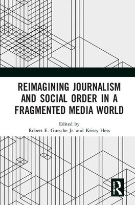 Reimagining Journalism and Social Order in a Fragmented Media World by Gutsche Jr, Robert E.