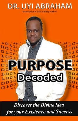 Purpose Decoded: Discover the Divine idea for your Existence and Success by Abraham, Uyi