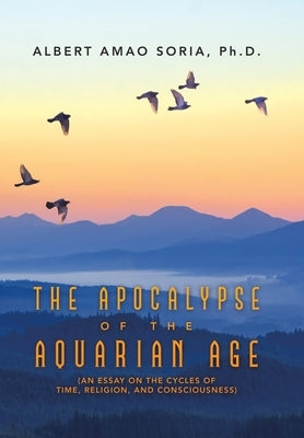 The Apocalypse of the Aquarian Age: (An Essay on the Cycles of Time, Religion, and Consciousness) by Soria, Albert Amao
