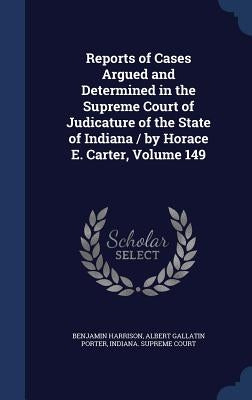Reports of Cases Argued and Determined in the Supreme Court of Judicature of the State of Indiana / by Horace E. Carter, Volume 149 by Harrison, Benjamin