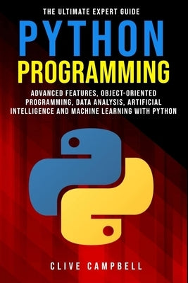 Python Programming: The Ultimate Expert Guide: Advanced Features, Object-Oriented Programming, Data Analysis, Artificial Intelligence and by Campbell, Clive