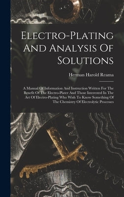 Electro-plating And Analysis Of Solutions; A Manual Of Information And Instruction Written For The Benefit Of The Electro-plater And Those Interested by Reama, Herman Harold 1879- [From Old