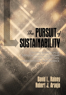 The Pursuit of Sustainability: Creating Business Value Through Strategic Leadership, Holistic Perspectives, and Exceptional Performance by Rainey, David L.