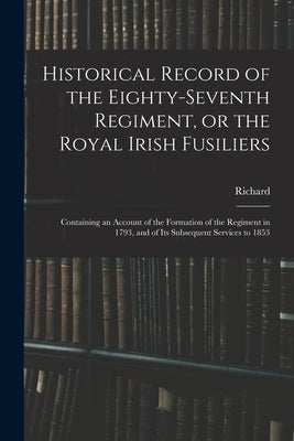 Historical Record of the Eighty-seventh Regiment, or the Royal Irish Fusiliers: Containing an Account of the Formation of the Regiment in 1793, and of by Cannon, Richard 1779-1865