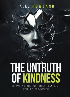 The Untruth of Kindness: How Avoiding Discomfort Stifles Growth by Howland, A. E.