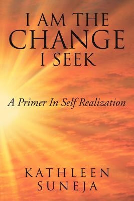 I Am the Change I Seek: A Primer in Self Realization by Suneja, Kathleen