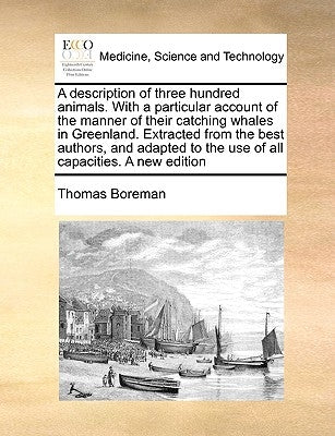A Description of Three Hundred Animals. with a Particular Account of the Manner of Their Catching Whales in Greenland. Extracted from the Best Authors by Boreman, Thomas