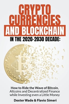 Cryptocurrencies and Blockchain in the 2020-2030 Decade: How to Ride the Wave of Bitcoin, Altcoins and Decentralized Finance while Investing even a Li by Simeri, Dexter Wade &. Flavio