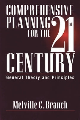Comprehensive Planning for the 21st Century: General Theory and Principles by Branch, Melville C.