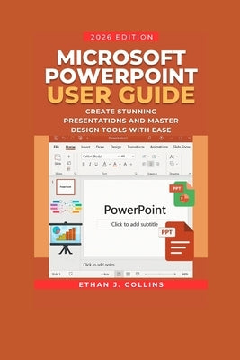 Microsoft PowerPoint User Guide 2026 Edition: Create Stunning Presentations and Master Design Tools with Ease by J. Collins, Ethan