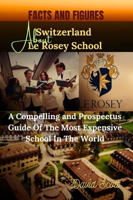 Facts and Figures about Switzerland Le Rosey School: A Compelling and Prospectus Guide of the Most Expensive School in the World. by Scott, David