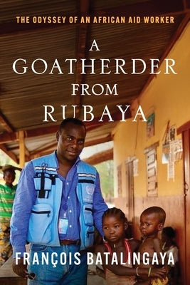 A Goatherder from Rubaya: The Odyssey of an African Aid Worker by Batalingaya, François