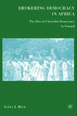 Brokering Democracy in Africa: The Rise of Clientelist Democracy in Senegal by Beck, L.
