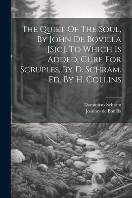 The Quiet Of The Soul, By John De Bovilla [sic]. To Which Is Added, Cure For Scruples, By D. Schram. Ed. By H. Collins by Bonilla, Joannes De