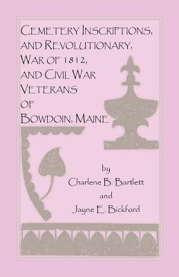 Cemetery Inscriptions, and Revolutionary, War of 1812, and Civil War Veterans of Bowdoin, Maine by Bartlett, Charlene B.