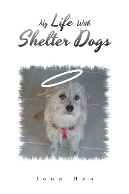 My Life with Shelter Dogs by Huh, John