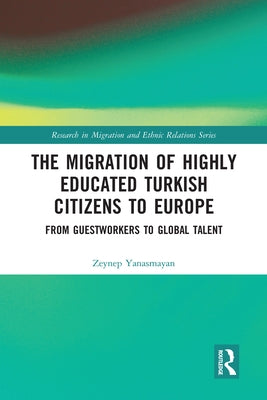 The Migration of Highly Educated Turkish Citizens to Europe: From Guestworkers to Global Talent by Yanasmayan, Zeynep