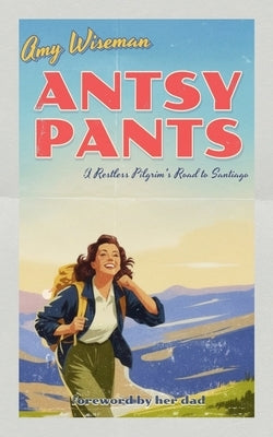 Antsy Pants: A Restless Pilgrim's Road to Santiago by Wiseman, Amy