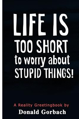 Life Is Too Short: to worry about stupid things! by Gorbach, Donald