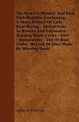 The Rower's Manual, and Boat Club Register. Containing a Short History of Early Boat Racing - Instructions to Rowers and Coxswains - Training Boats Cr by Putman, John D.