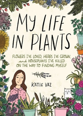 My Life in Plants: Flowers I've Loved, Herbs I've Grown, and Houseplants I've Killed on the Way to Finding Myself by Vaz, Katie