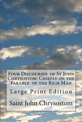 Four Discourses of St John Chrysostom: Chiefly on the Parable of the Rich Man: Large Print Edition by Allen, F.