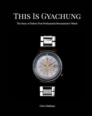 This Is Gyachung: The Story of Seiko's First Professional Mountaineer's Watch by Dahlman, Chris