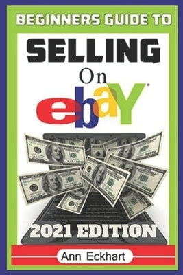 Beginner's Guide To Selling On Ebay 2021 Edition: The Ultimate Reselling Guide for How To Source, List & Ship Items for Profit Online by Eckhart, Ann