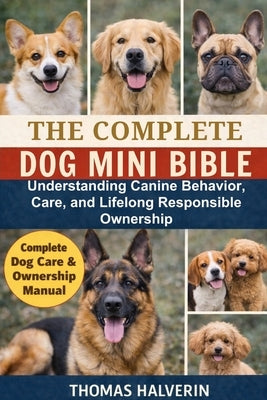 The Complete Dog Mini Bible: Understanding Canine Behavior, Care, and Lifelong Responsible Ownership by Halverin, Thomas
