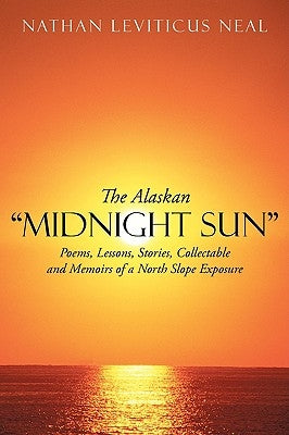 The Alaskan Midnight Sun: Poems, Lessons, Stories, Collectable and Memoirs of a North Slope Exposure by Nathan Leviticus Neal, Leviticus Neal