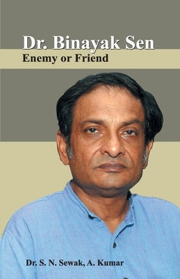 Dr. Binayak Sen: Enemy or Friend by Sewak, S. N.