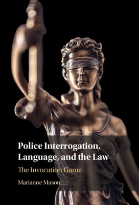 Police Interrogation, Language, and the Law: The Invocation Game by Mason, Marianne