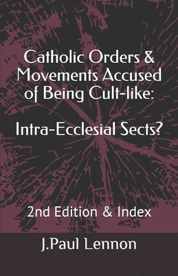 Catholic Orders & Movements Accused of Being Cult-like: Intra-Ecclesial Sects? by Lennon, J. Paul