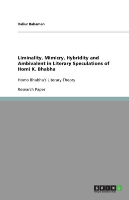 Liminality, Mimicry, Hybridity and Ambivalent in Literary Speculations of Homi K. Bhabha: Homo Bhabha's Literary Theory by Rahaman, Valiur