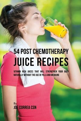 54 Post Chemotherapy Juice Recipes: Vitamin Rich Juices That Will Strengthen Your Body Naturally without the Use of Pills and Medicine by Correa, Joe