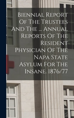 Biennial Report Of The Trustees And The ... Annual Reports Of The Resident Physician Of The Napa State Asylum For The Insane. 1876/77 by Anonymous