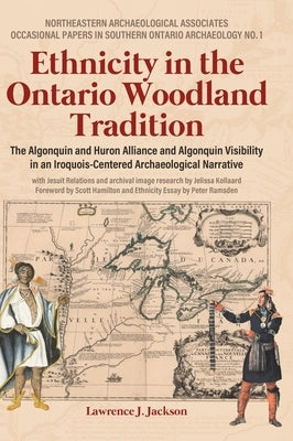 Ethnicity in the Ontario Woodland Tradition: The Algonquin and Huron Alliance and Algonquin Visibility in an Iroquois-Centered Archaeological Narrativ by Jackson, Lawrence J.