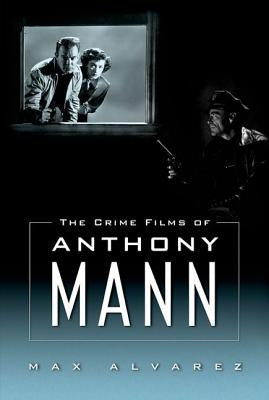 The Crime Films of Anthony Mann by Alvarez, Max