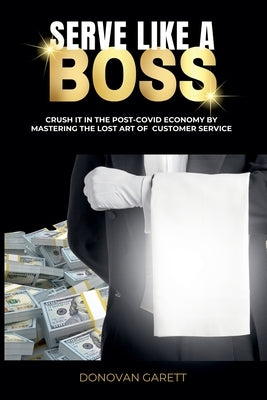 Serve Like A Boss: Crush It In the Post-Covid Economy By Mastering the Lost Art of Customer Service by Garett, Donovan