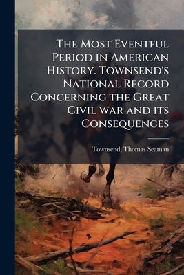 The Most Eventful Period in American History. Townsend's National Record Concerning the Great Civil war and its Consequences by Townsend, Thomas Seaman
