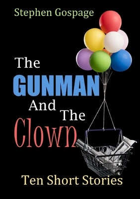 The Gunman And The Clown: Ten Short Stories by Gospage, Stephen