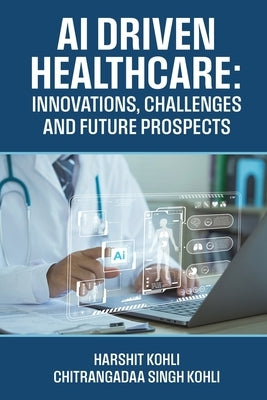 AI Driven Healthcare: Innovations, Challenges and Future Prospects by Harshit Kohli