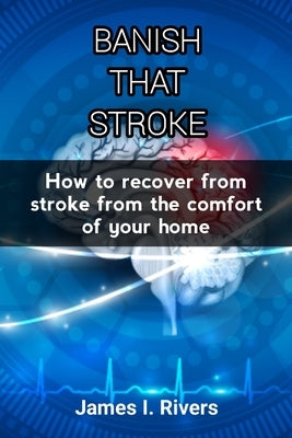 Banish That Stroke: How to recover from stroke from the comfort of your home by Rivers, James I.